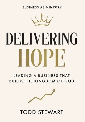 Delivering Hope: Leading a Business That Builds the Kingdom of God by Stewart, Todd