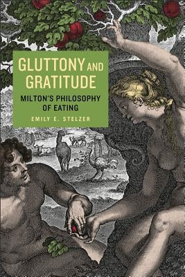 Gluttony and Gratitude: Milton's Philosophy of Eating by Stelzer, Emily E.