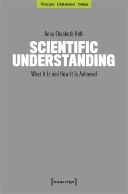 Scientific Understanding: What It Is and How It Is Achieved by Höhl, Anna Elisabeth