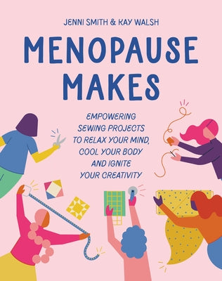 Menopause Makes: Empowering Sewing Projects to Relax Your Mind, Cool Your Body and Ignite Your Creativity by Smith, Jenni