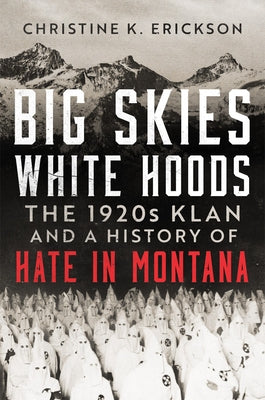 Big Skies, White Hoods: The 1920's Klan and a History of Hate in Montana by Erickson, Christine K.