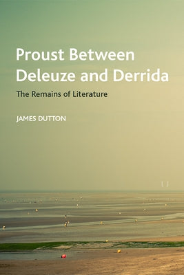 Proust Between Deleuze and Derrida: The Remains of Literature by Dutton, James