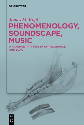 Phenomenology, Soundscape, Music: A Fragmentary System of Resonance and Echo by Kopf, James M.