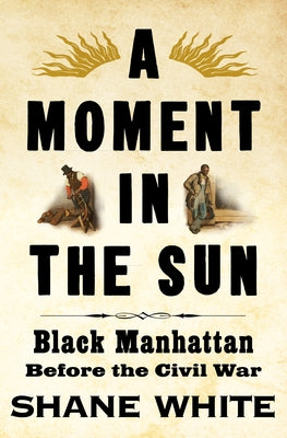 A Moment in the Sun: Black Manhattan Before the Civil War by White, Shane