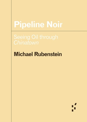 Pipeline Noir: Seeing Oil Through Chinatown by Rubenstein, Michael