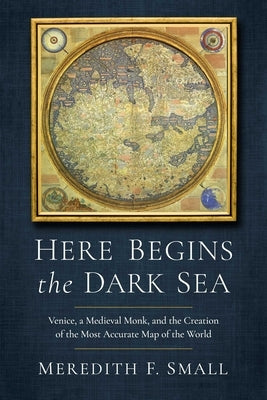 Here Begins the Dark Sea: Venice, a Medieval Monk, and the Creation of the Most Accurate Map of the World by Small, Meredith Francesca