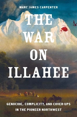 The War on Illahee: Genocide, Complicity, and Cover-Ups in the Pioneer Northwest by Carpenter, Marc James