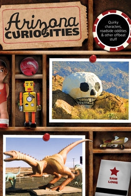 Arizona Curiosities: Quirky Characters, Roadside Oddities & Other Offbeat Stuff by Lowe, Sam