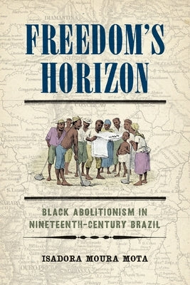 Freedom's Horizon: Black Abolitionism in Nineteenth-Century Brazil by Mota, Isadora Moura