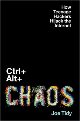 Ctrl + Alt + Chaos: How Teenage Hackers Hijack the Internet by Tidy, Joe