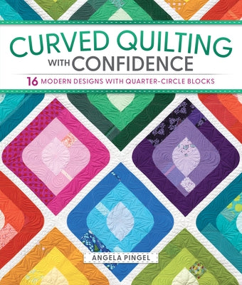 Curved Quilting with Confidence: 16 Modern Designs with Quarter-Circle Blocks by Pingel, Angela