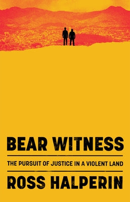 Bear Witness: The Pursuit of Justice in a Violent Land by Halperin, Ross