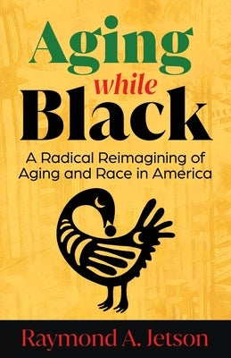 Aging While Black: A Radical Reimagining of Aging and Race in America by Jetson, Raymond A.