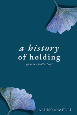 A History of Holding: Poems on Motherhood by Mei-Li, Allison