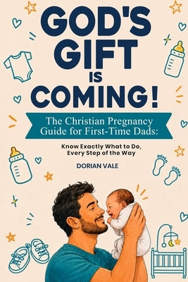 God's Gift is Coming! The Christian Pregnancy Guide for First-Time Dads: Know Exactly What to Do, Every Step of the Way by Vale, Dorian