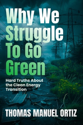 Why We Struggle to Go Green: Hard Truths about the Clean Energy Transition by Ortiz, Thomas Manuel