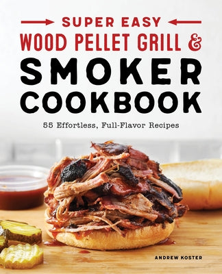 Super Easy Wood Pellet Grill and Smoker Cookbook: 55 Effortless, Full-Flavor Recipes by Koster, Andrew