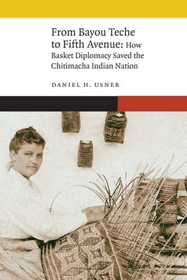 From Bayou Teche to Fifth Avenue: How Basket Diplomacy Saved the Chitimacha Indian Nation by Usner, Daniel H., Jr.