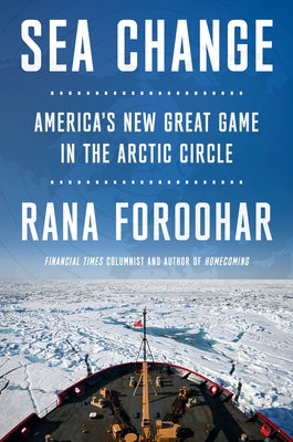 Sea Change: America's New Great Game in the Arctic Circle by Foroohar, Rana