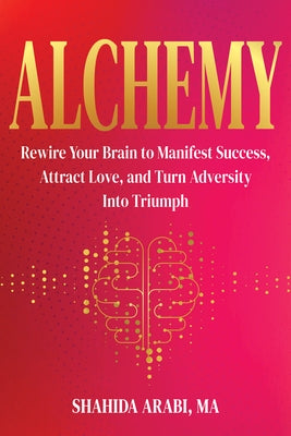 Alchemy: Rewire Your Brain to Manifest Success, Attract Love, and Turn Adversity Into Triumph by Arabi, Shahida