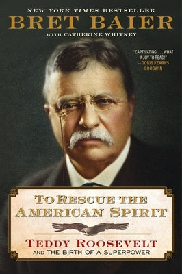 To Rescue the American Spirit: Teddy Roosevelt and the Birth of a Superpower by Baier, Bret