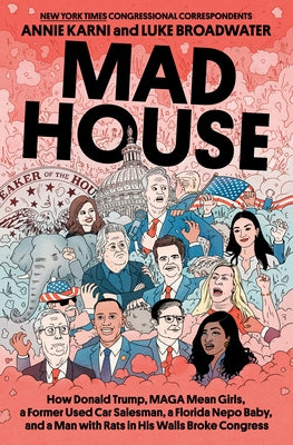 Mad House: How Donald Trump, Maga Mean Girls, a Former Used Car Salesman, a Florida Nepo Baby, and a Man with Rats in His Walls Broke Congress by Karni, Annie