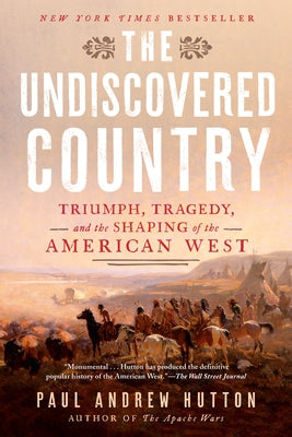 The Undiscovered Country: Triumph, Tragedy, and the Shaping of the American West by Hutton, Paul Andrew