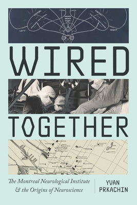 Wired Together: The Montreal Neurological Institute and the Origins of Neuroscience by Prkachin, Yvan