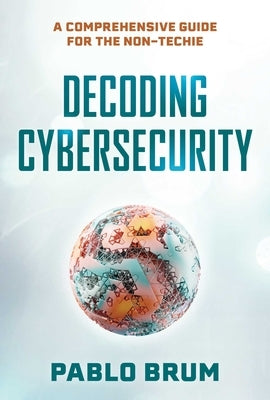 Decoding Cybersecurity: A Comprehensive Guide for the Non-Techie by Brum, Pablo