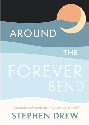 Around the Forever Bend: Remembrances of Wondering What Lies Beyond Death by Drew, Stephen