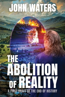 The Abolition of Reality: A First Draft of the End of History by Waters, John