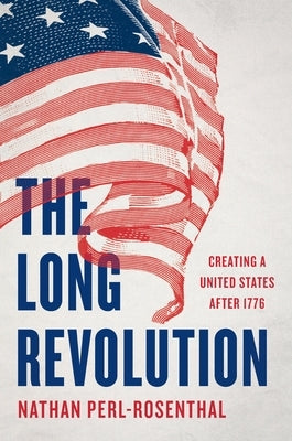 The Long Revolution: Creating a United States After 1776 by Perl-Rosenthal, Nathan