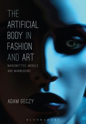 The Artificial Body in Fashion and Art: Marionettes, Models and Mannequins by Geczy, Adam