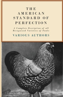 The American Standard of Perfection - A Complete Description of All Recognized Varieties of Fowls by Various