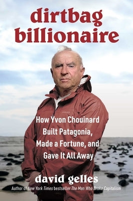 Dirtbag Billionaire: How Yvon Chouinard Built Patagonia, Made a Fortune, and Gave It All Away by Gelles, David