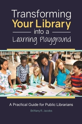 Transforming Your Library into a Learning Playground: A Practical Guide for Public Librarians by Jacobs, Brittany