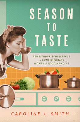 Season to Taste: Rewriting Kitchen Space in Contemporary Women's Food Memoirs by Smith, Caroline J.