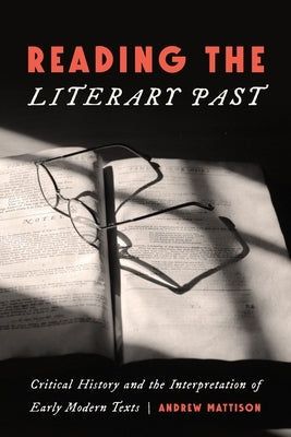 Reading the Literary Past: Critical History and the Interpretation of Early Modern Texts by Mattison, Andrew