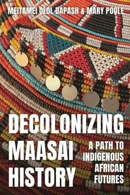 Decolonizing Maasai History: A Path to Indigenous African Futures by Dapash, Meitamei Olol