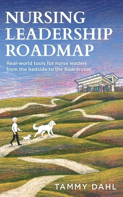 Nursing Leadership Roadmap: Real-World Tools for Nurse Leaders from the Bedside to the Boardroom by Dahl, Tammy