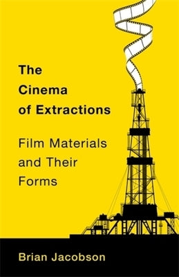 The Cinema of Extractions: Film Materials and Their Forms by Jacobson, Brian