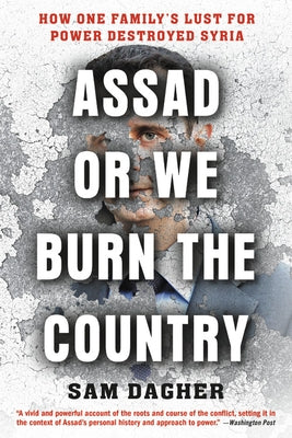 Assad or We Burn the Country: How One Family's Lust for Power Destroyed Syria by Dagher, Sam