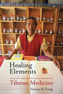 Healing Elements: Efficacy and the Social Ecologies of Tibetan Medicine by Craig, Sienna R.