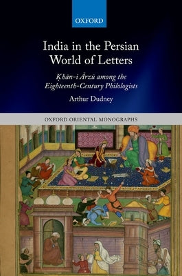 India in the Persian World of Letters: Ḳhān-I Ārzū Among the Eighteenth-Century Philologists by Dudney, Arthur
