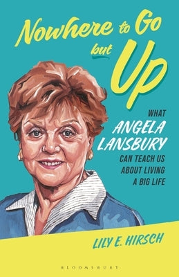 Nowhere to Go But Up: What Angela Lansbury Can Teach Us about Living a Big Life by Hirsch, Lily E.
