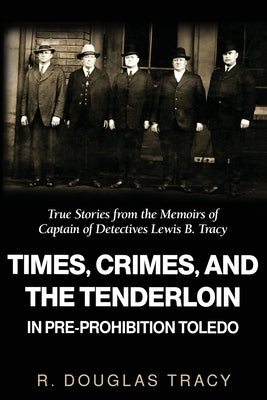 Times, Crimes and the Tenderloin in Pre-Prohibition Toledo: True Stories from the Memoirs of Captain of Detectives Lewis B. Tracy by Tracy, R. Douglas