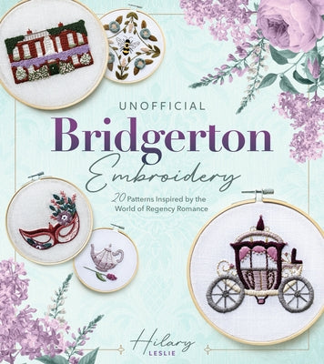 Unofficial Bridgerton Embroidery: 20 Patterns Inspired by the World of Regency Romance by Leslie, Hilary
