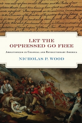 Let the Oppressed Go Free: Abolitionism in Colonial and Revolutionary America by Wood, Nicholas P.