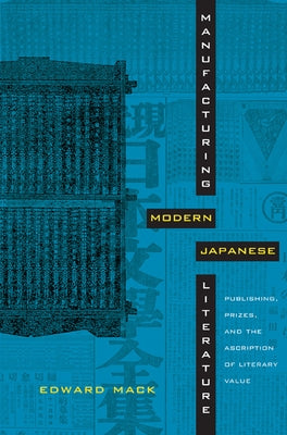 Manufacturing Modern Japanese Literature: Publishing, Prizes, and the Ascription of Literary Value by Mack, Edward