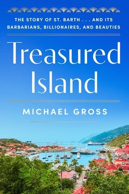 Treasured Island: The Story of St. Barth . . . and Its Barbarians, Billionaires, and Beauties by Gross, Michael